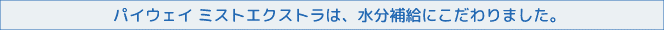 ニューウェイジャパン パイウェイ ミストエクストラは水分補給にこだわりました。